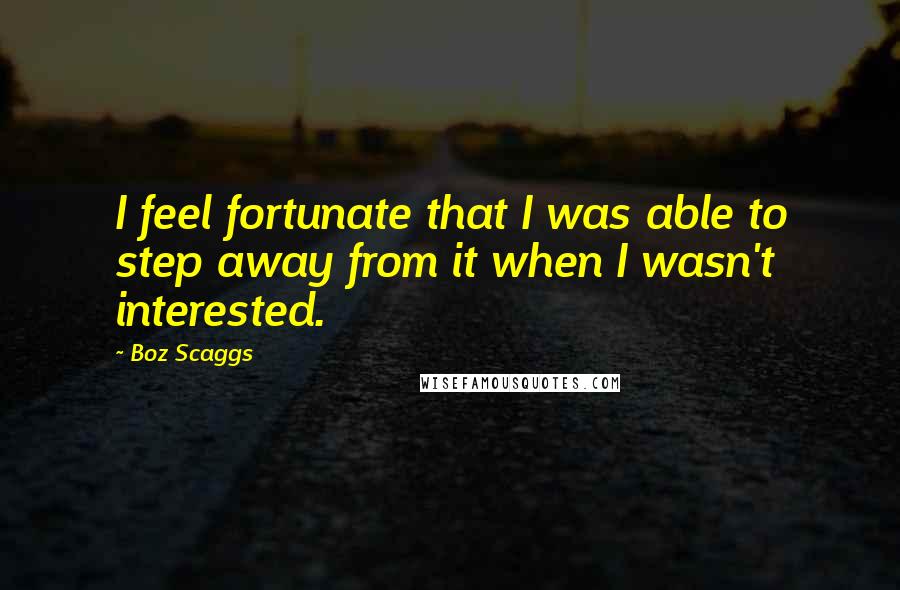 Boz Scaggs Quotes: I feel fortunate that I was able to step away from it when I wasn't interested.
