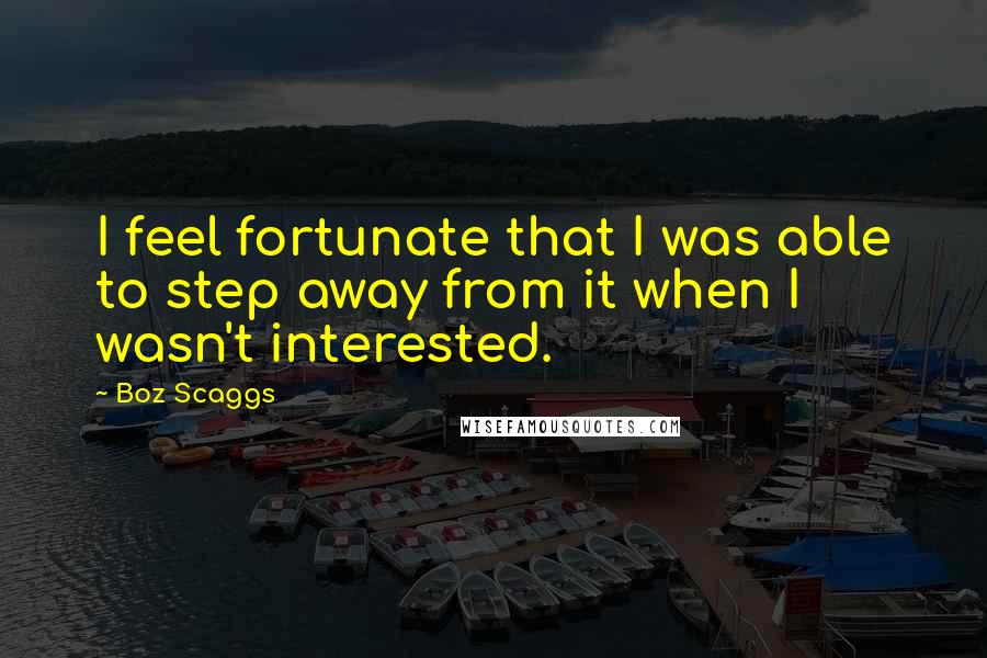 Boz Scaggs Quotes: I feel fortunate that I was able to step away from it when I wasn't interested.