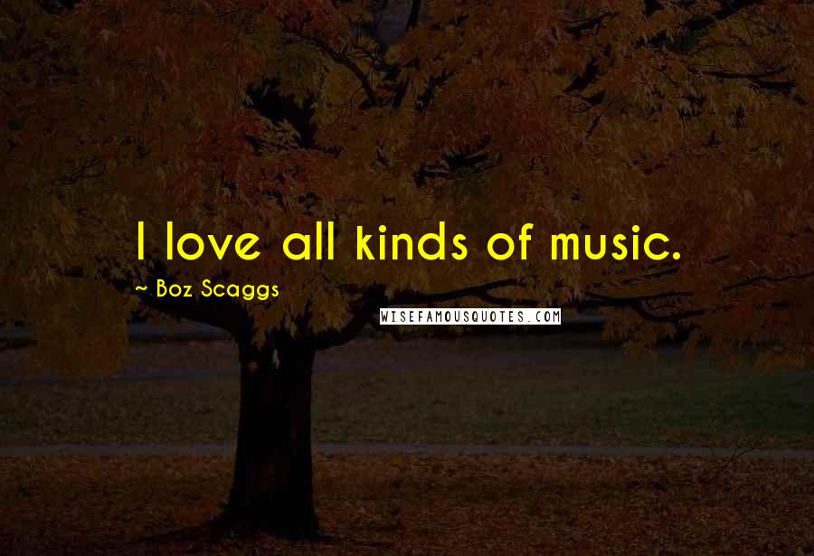 Boz Scaggs Quotes: I love all kinds of music.