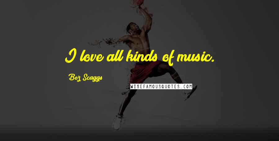 Boz Scaggs Quotes: I love all kinds of music.