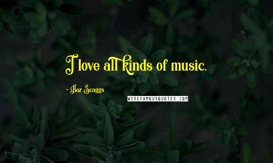 Boz Scaggs Quotes: I love all kinds of music.