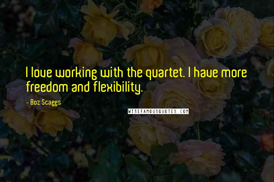 Boz Scaggs Quotes: I love working with the quartet. I have more freedom and flexibility.