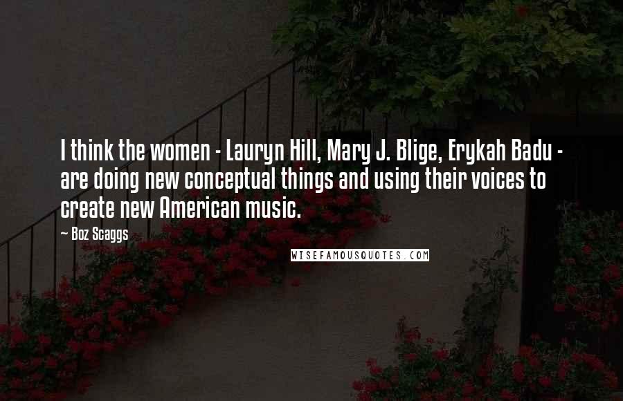 Boz Scaggs Quotes: I think the women - Lauryn Hill, Mary J. Blige, Erykah Badu - are doing new conceptual things and using their voices to create new American music.