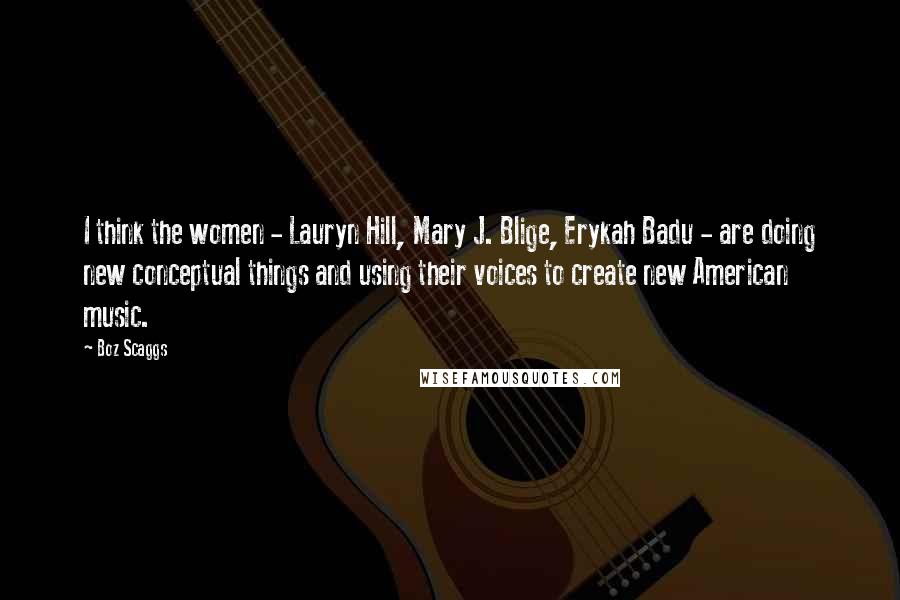 Boz Scaggs Quotes: I think the women - Lauryn Hill, Mary J. Blige, Erykah Badu - are doing new conceptual things and using their voices to create new American music.