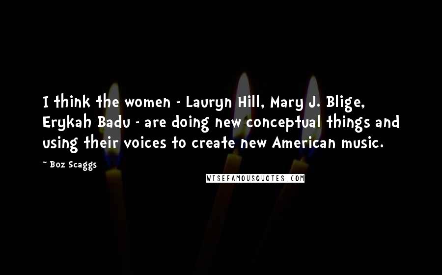 Boz Scaggs Quotes: I think the women - Lauryn Hill, Mary J. Blige, Erykah Badu - are doing new conceptual things and using their voices to create new American music.