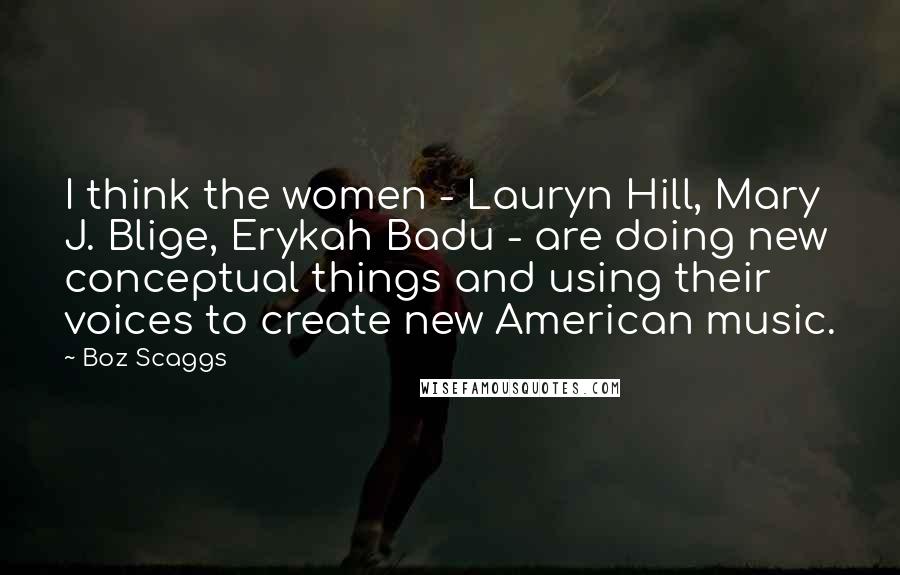 Boz Scaggs Quotes: I think the women - Lauryn Hill, Mary J. Blige, Erykah Badu - are doing new conceptual things and using their voices to create new American music.