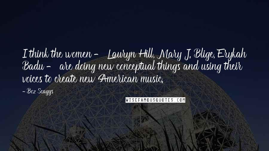 Boz Scaggs Quotes: I think the women - Lauryn Hill, Mary J. Blige, Erykah Badu - are doing new conceptual things and using their voices to create new American music.