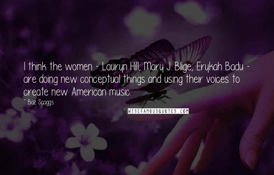 Boz Scaggs Quotes: I think the women - Lauryn Hill, Mary J. Blige, Erykah Badu - are doing new conceptual things and using their voices to create new American music.