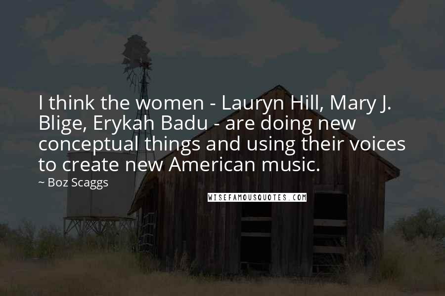 Boz Scaggs Quotes: I think the women - Lauryn Hill, Mary J. Blige, Erykah Badu - are doing new conceptual things and using their voices to create new American music.