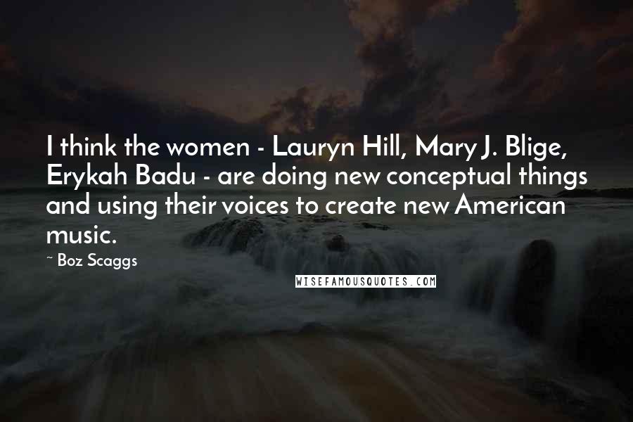 Boz Scaggs Quotes: I think the women - Lauryn Hill, Mary J. Blige, Erykah Badu - are doing new conceptual things and using their voices to create new American music.