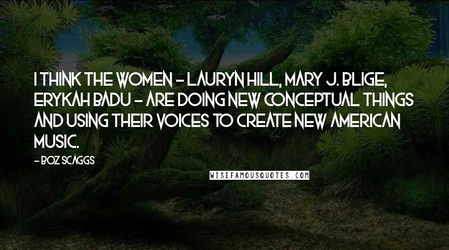 Boz Scaggs Quotes: I think the women - Lauryn Hill, Mary J. Blige, Erykah Badu - are doing new conceptual things and using their voices to create new American music.