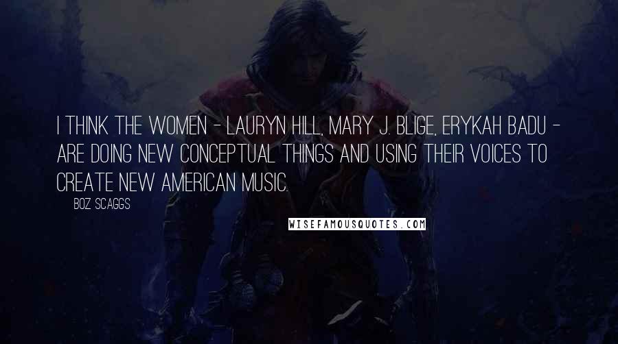 Boz Scaggs Quotes: I think the women - Lauryn Hill, Mary J. Blige, Erykah Badu - are doing new conceptual things and using their voices to create new American music.