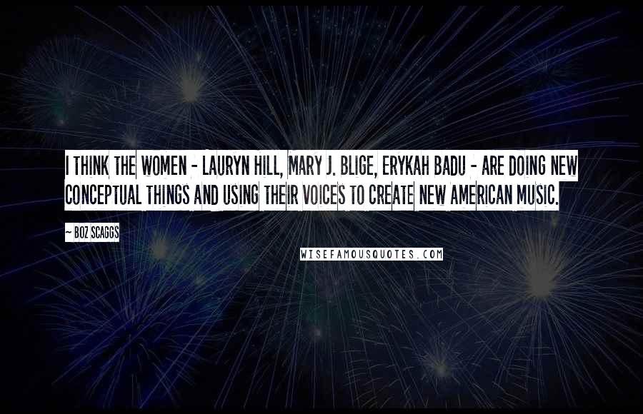 Boz Scaggs Quotes: I think the women - Lauryn Hill, Mary J. Blige, Erykah Badu - are doing new conceptual things and using their voices to create new American music.