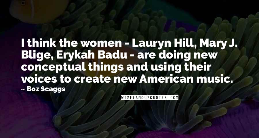 Boz Scaggs Quotes: I think the women - Lauryn Hill, Mary J. Blige, Erykah Badu - are doing new conceptual things and using their voices to create new American music.