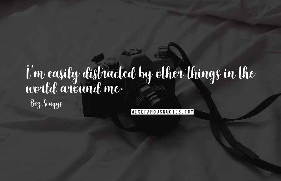 Boz Scaggs Quotes: I'm easily distracted by other things in the world around me.