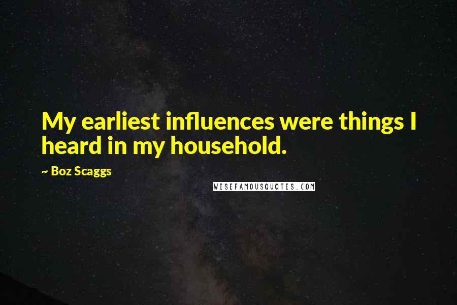 Boz Scaggs Quotes: My earliest influences were things I heard in my household.