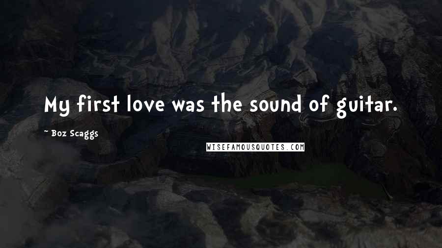 Boz Scaggs Quotes: My first love was the sound of guitar.