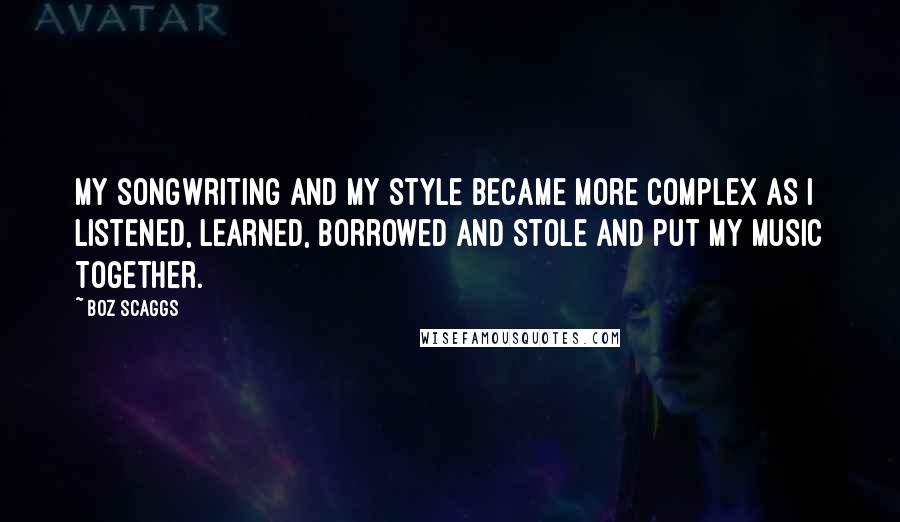 Boz Scaggs Quotes: My songwriting and my style became more complex as I listened, learned, borrowed and stole and put my music together.