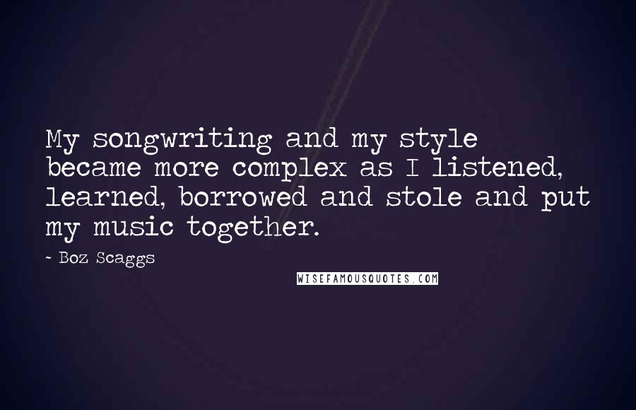Boz Scaggs Quotes: My songwriting and my style became more complex as I listened, learned, borrowed and stole and put my music together.