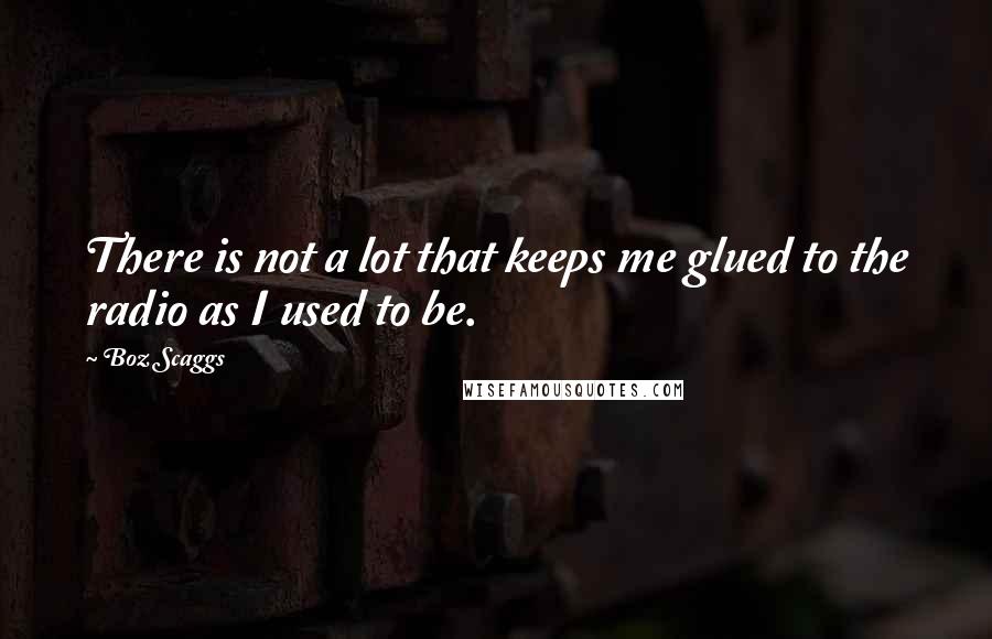 Boz Scaggs Quotes: There is not a lot that keeps me glued to the radio as I used to be.
