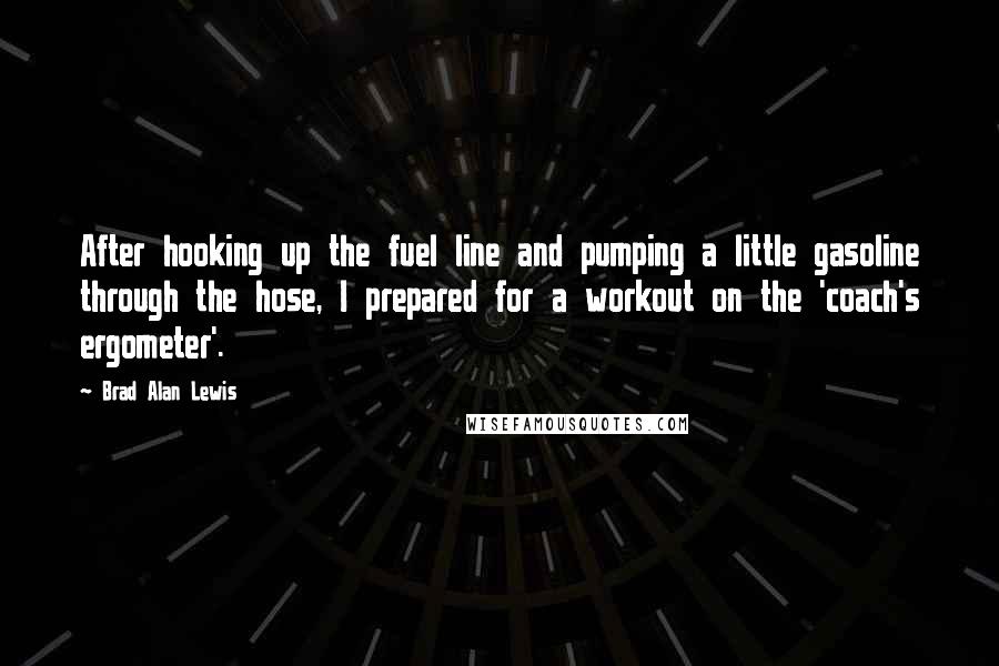 Brad Alan Lewis Quotes: After hooking up the fuel line and pumping a little gasoline through the hose, I prepared for a workout on the 'coach's ergometer'.