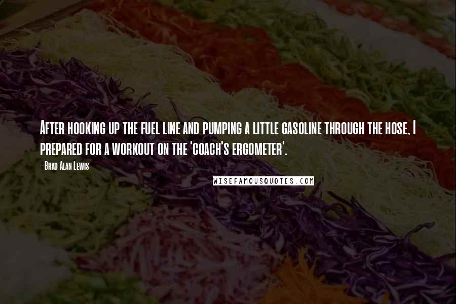 Brad Alan Lewis Quotes: After hooking up the fuel line and pumping a little gasoline through the hose, I prepared for a workout on the 'coach's ergometer'.