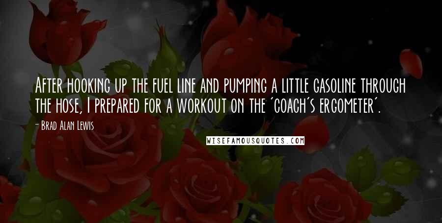 Brad Alan Lewis Quotes: After hooking up the fuel line and pumping a little gasoline through the hose, I prepared for a workout on the 'coach's ergometer'.