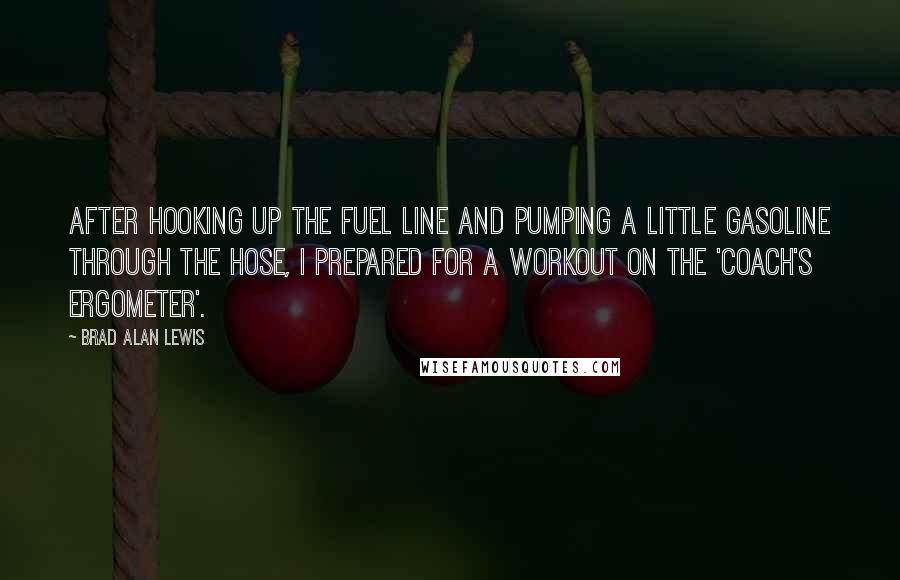 Brad Alan Lewis Quotes: After hooking up the fuel line and pumping a little gasoline through the hose, I prepared for a workout on the 'coach's ergometer'.