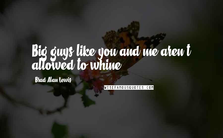 Brad Alan Lewis Quotes: Big guys like you and me aren't allowed to whine.