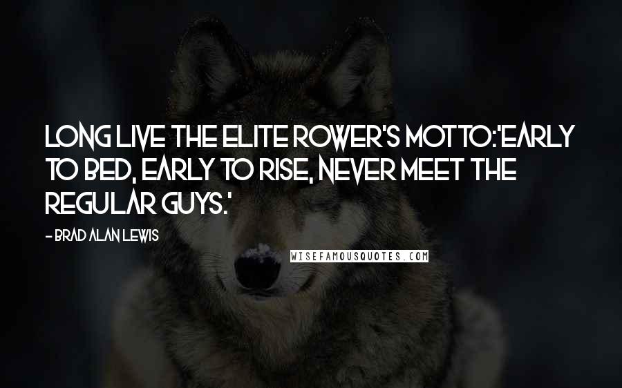 Brad Alan Lewis Quotes: Long live the elite rower's motto:'early to bed, early to rise, never meet the regular guys.'