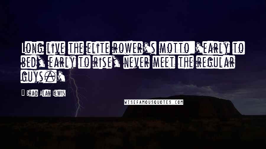 Brad Alan Lewis Quotes: Long live the elite rower's motto:'early to bed, early to rise, never meet the regular guys.'