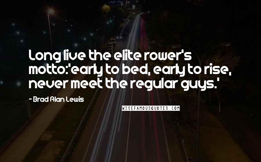 Brad Alan Lewis Quotes: Long live the elite rower's motto:'early to bed, early to rise, never meet the regular guys.'