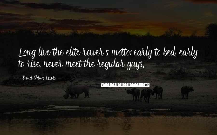 Brad Alan Lewis Quotes: Long live the elite rower's motto:'early to bed, early to rise, never meet the regular guys.'