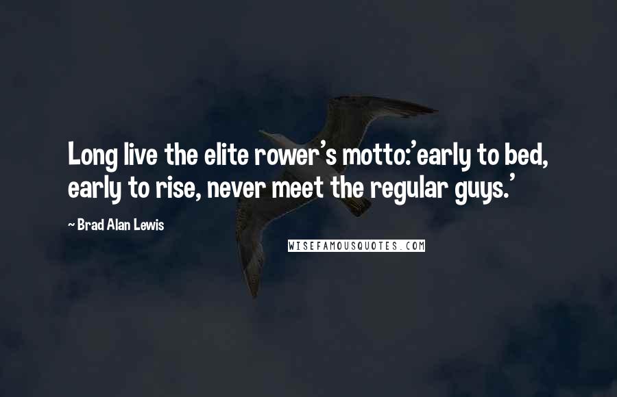 Brad Alan Lewis Quotes: Long live the elite rower's motto:'early to bed, early to rise, never meet the regular guys.'