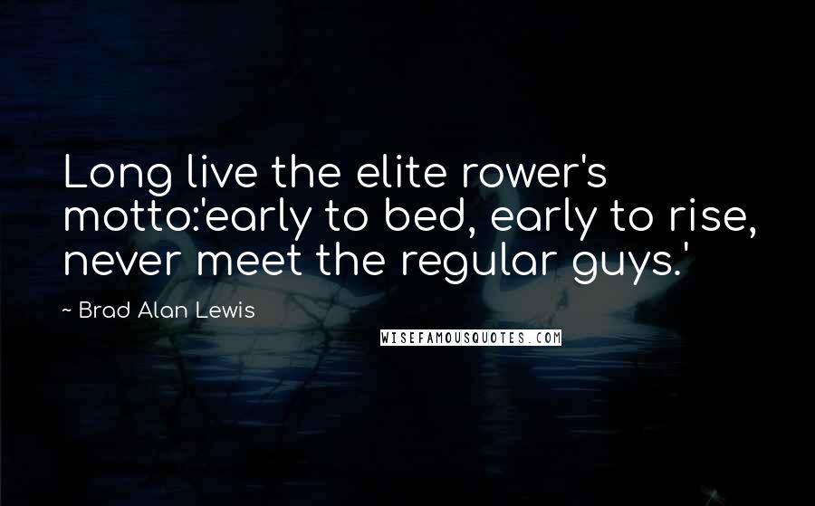 Brad Alan Lewis Quotes: Long live the elite rower's motto:'early to bed, early to rise, never meet the regular guys.'