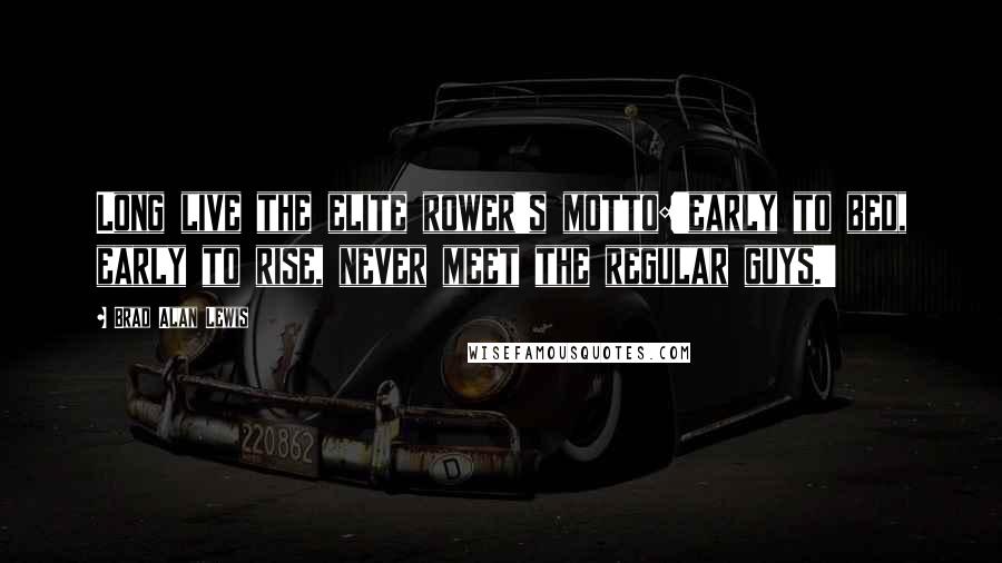 Brad Alan Lewis Quotes: Long live the elite rower's motto:'early to bed, early to rise, never meet the regular guys.'