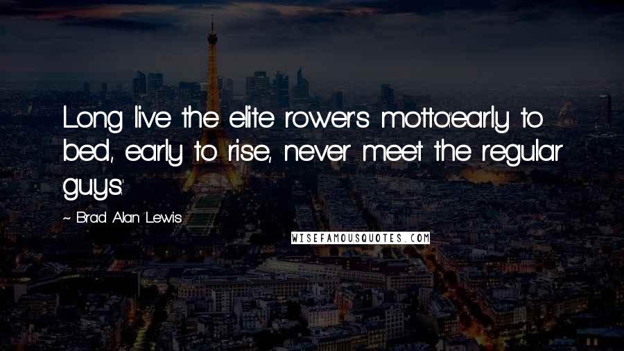 Brad Alan Lewis Quotes: Long live the elite rower's motto:'early to bed, early to rise, never meet the regular guys.'