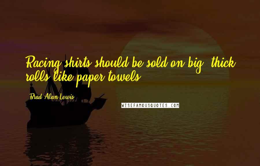 Brad Alan Lewis Quotes: Racing shirts should be sold on big, thick rolls like paper towels.