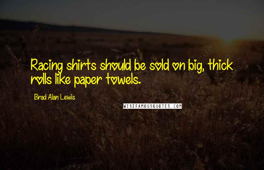 Brad Alan Lewis Quotes: Racing shirts should be sold on big, thick rolls like paper towels.