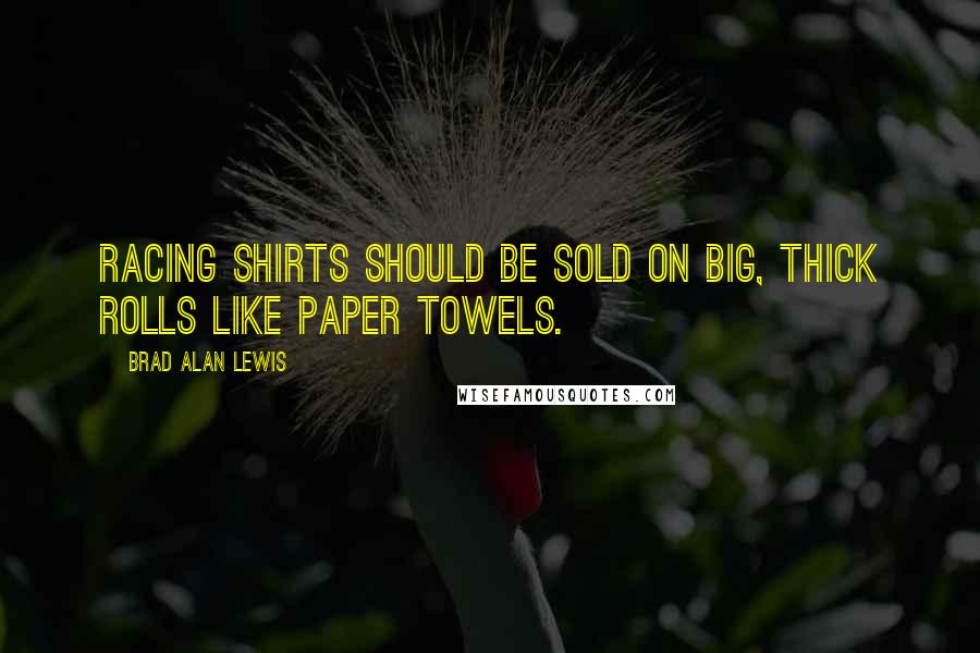 Brad Alan Lewis Quotes: Racing shirts should be sold on big, thick rolls like paper towels.