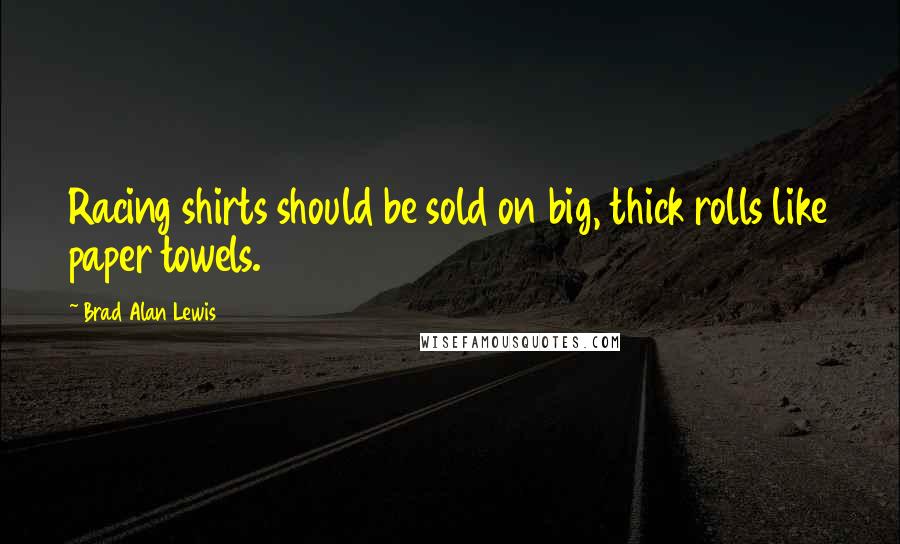 Brad Alan Lewis Quotes: Racing shirts should be sold on big, thick rolls like paper towels.