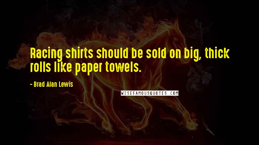 Brad Alan Lewis Quotes: Racing shirts should be sold on big, thick rolls like paper towels.