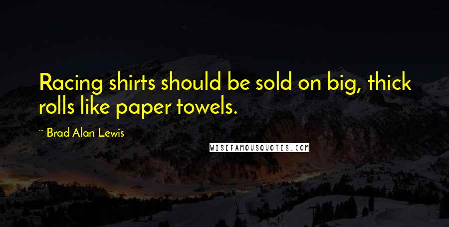 Brad Alan Lewis Quotes: Racing shirts should be sold on big, thick rolls like paper towels.