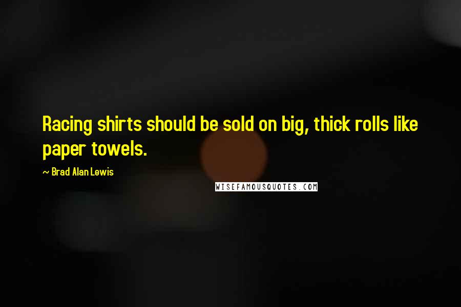 Brad Alan Lewis Quotes: Racing shirts should be sold on big, thick rolls like paper towels.