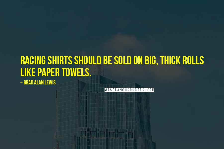 Brad Alan Lewis Quotes: Racing shirts should be sold on big, thick rolls like paper towels.