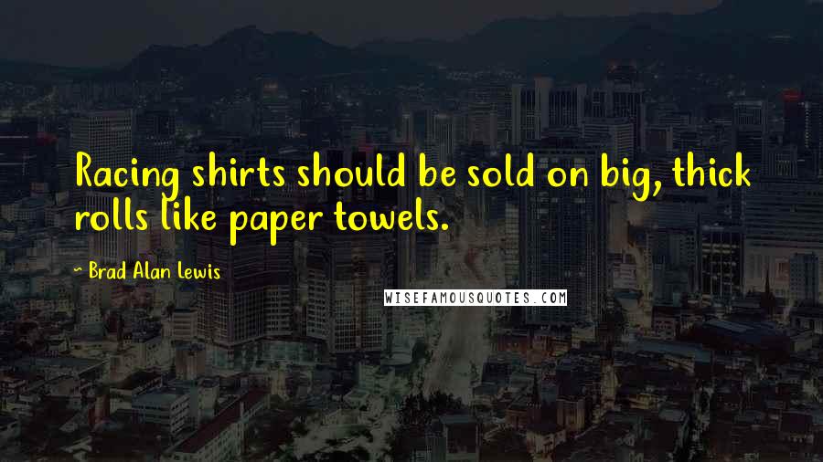 Brad Alan Lewis Quotes: Racing shirts should be sold on big, thick rolls like paper towels.