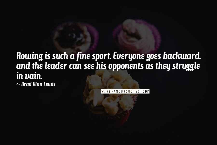 Brad Alan Lewis Quotes: Rowing is such a fine sport. Everyone goes backward, and the leader can see his opponents as they struggle in vain.