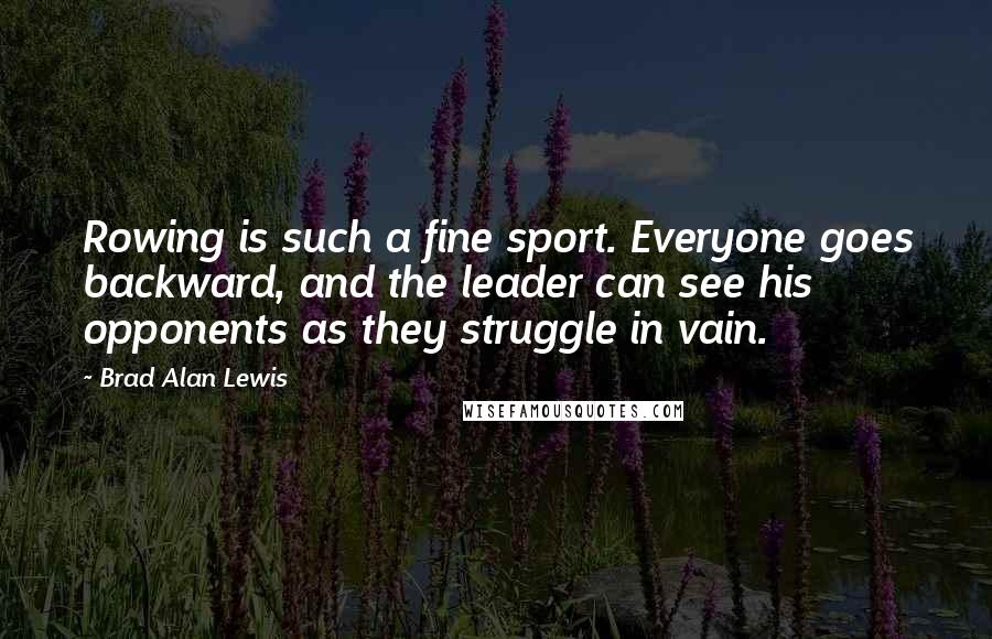 Brad Alan Lewis Quotes: Rowing is such a fine sport. Everyone goes backward, and the leader can see his opponents as they struggle in vain.