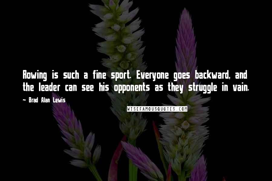 Brad Alan Lewis Quotes: Rowing is such a fine sport. Everyone goes backward, and the leader can see his opponents as they struggle in vain.