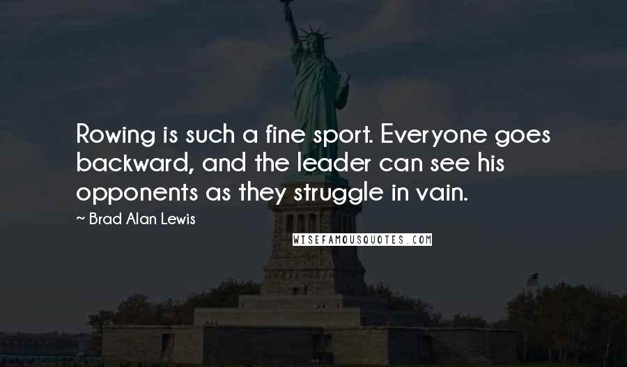 Brad Alan Lewis Quotes: Rowing is such a fine sport. Everyone goes backward, and the leader can see his opponents as they struggle in vain.